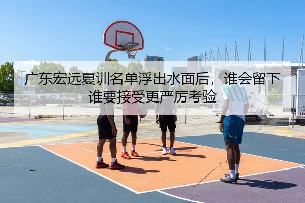 广东宏远夏训名单浮出水面后，谁会留下谁要接受更严厉考验